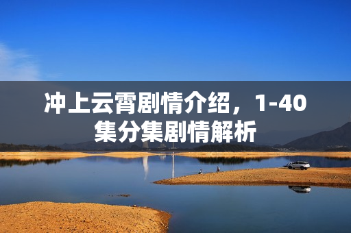 冲上云霄剧情介绍，1-40集分集剧情解析