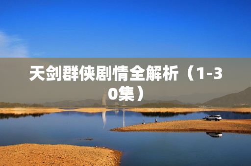 天剑群侠剧情全解析(1-30集) 天剑群侠剧情全解析(1-30集)