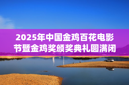 2025年中国金鸡百花电影节暨金鸡奖颁奖典礼圆满闭幕(22届金鸡) 2025年中国金鸡百花电影节暨金鸡奖颁奖典礼圆满闭幕(22届金鸡)