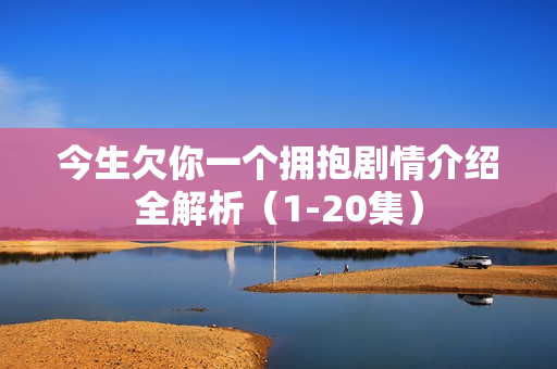 今生欠你一个拥抱剧情介绍全解析（1-20集）