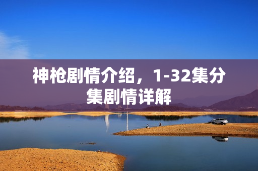 神枪剧情介绍，1-32集分集剧情详解