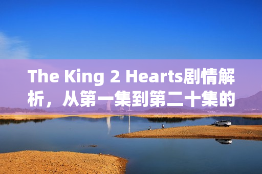 The King 2 Hearts剧情解析，从第一集到第二十集的精彩瞬间回顾