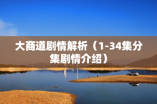 大商道剧情解析（1-34集分集剧情介绍）