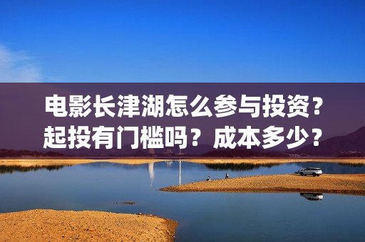 电影长津湖怎么参与投资？起投有门槛吗？成本多少？(长津湖电影讲解)