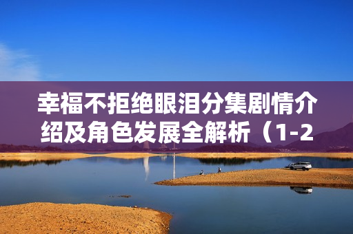 幸福不拒绝眼泪分集剧情介绍及角色发展全解析（1-24集）