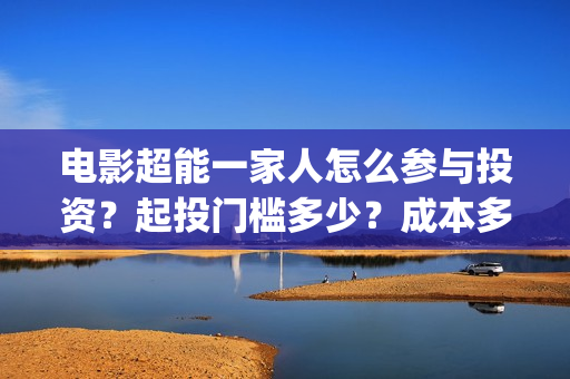 电影超能一家人怎么参与投资？起投门槛多少？成本多少？(电影超能一家人沈腾免费观看国语版)