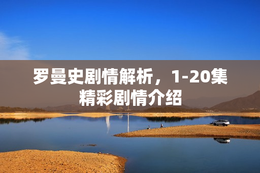 罗曼史剧情解析，1-20集精彩剧情介绍