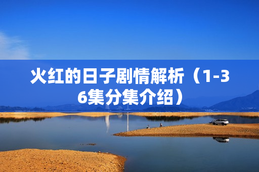 火红的日子剧情解析(1-36集分集介绍) 火红的日子剧情解析(1-36集分集介绍)