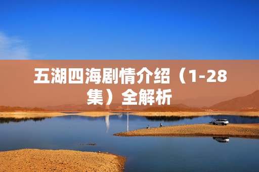 五湖四海剧情介绍（1-28集）全解析