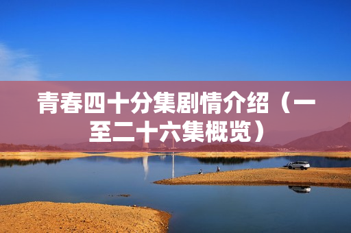 青春四十分集剧情介绍(一至二十六集概览) 青春四十分集剧情介绍(一至二十六集概览)