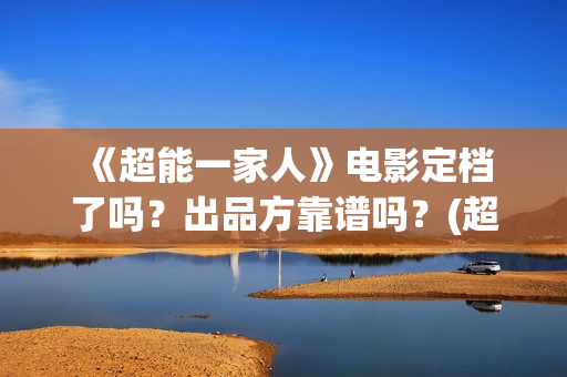  《超能一家人》电影定档了吗？出品方靠谱吗？(超能一家人国外原版叫什么)