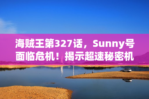 海贼王第327话,Sunny号面临危机!揭示超速秘密机械之谜 海贼王第327话,Sunny号面临危机!揭示超速秘密机械之谜