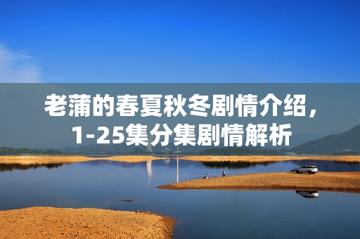 老蒲的春夏秋冬剧情介绍,1-25集分集剧情解析 老蒲的春夏秋冬剧情介绍,1-25集分集剧情解析