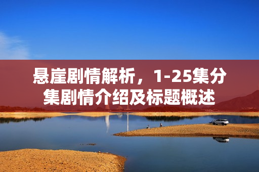 悬崖剧情解析，1-25集分集剧情介绍及标题概述
