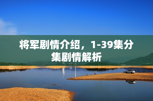将军剧情介绍，1-39集分集剧情解析