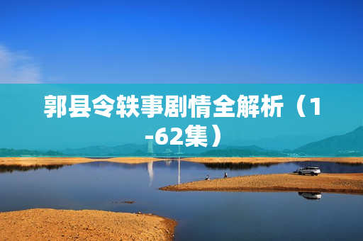 郭县令轶事剧情全解析(1-62集) 郭县令轶事剧情全解析(1-62集)