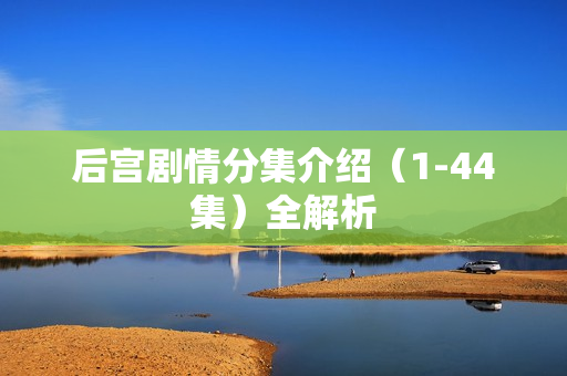 后宫剧情分集介绍（1-44集）全解析