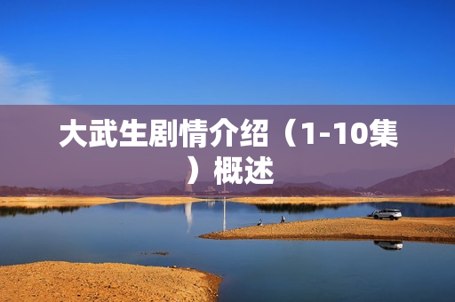 大武生剧情介绍(1-10集)概述 大武生剧情介绍(1-10集)概述