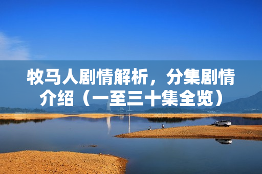 牧马人剧情解析，分集剧情介绍（一至三十集全览）