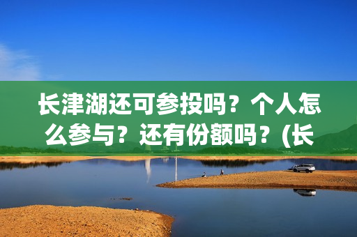 长津湖还可参投吗？个人怎么参与？还有份额吗？(长津湖还能投资吗)
