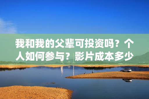 我和我的父辈可投资吗？个人如何参与？影片成本多少？(我和我的父辈好吗)