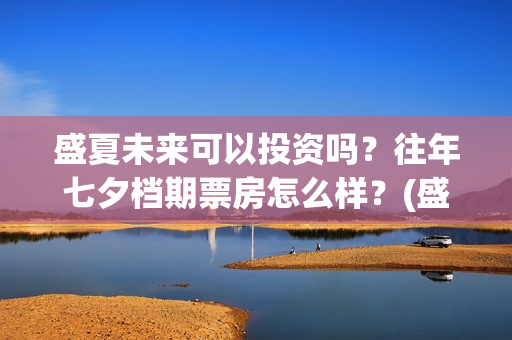盛夏未来可以投资吗？往年七夕档期票房怎么样？(盛夏未来放到几号)