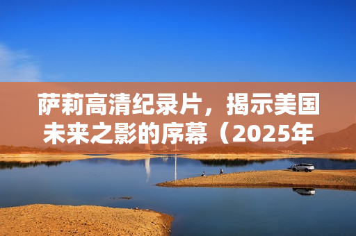 萨莉高清纪录片,揭示美国未来之影的序幕(2025年) 萨莉高清纪录片,揭示美国未来之影的序幕(2025年)