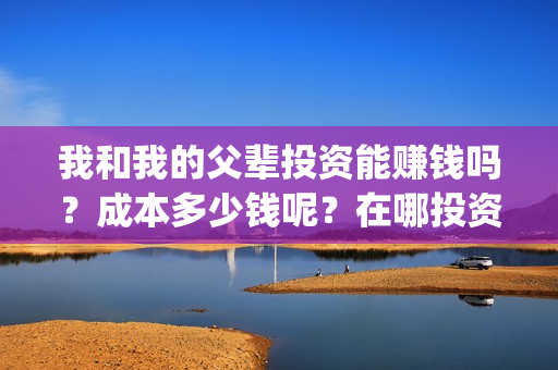 我和我的父辈投资能赚钱吗？成本多少钱呢？在哪投资？门槛多少？(我和我的父辈投资方)