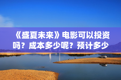 《盛夏未来》电影可以投资吗？成本多少呢？预计多少票房？怎么投？(盛夏未来完整版电影枪版)