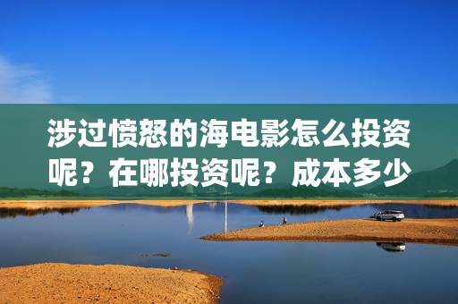 涉过愤怒的海电影怎么投资呢？在哪投资呢？成本多少钱？门槛多少？(涉过愤怒的海票房预测)