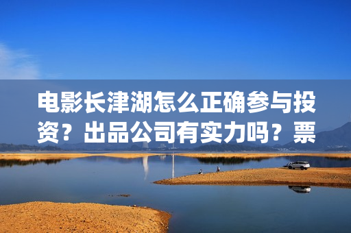 电影长津湖怎么正确参与投资？出品公司有实力吗？票房有保障吗？(电影长津湖怎样)
