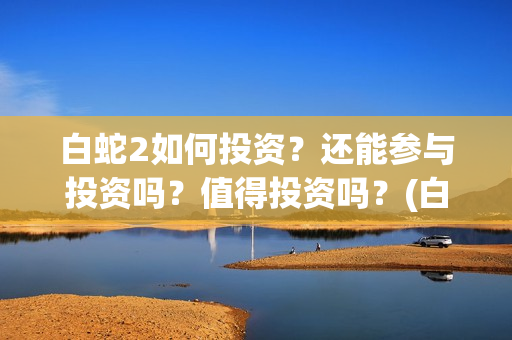 白蛇2如何投资？还能参与投资吗？值得投资吗？(白蛇2怎样)