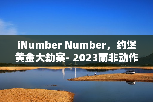 iNumber Number，约堡黄金大劫案- 2023南非动作大片BD中英双字版来袭