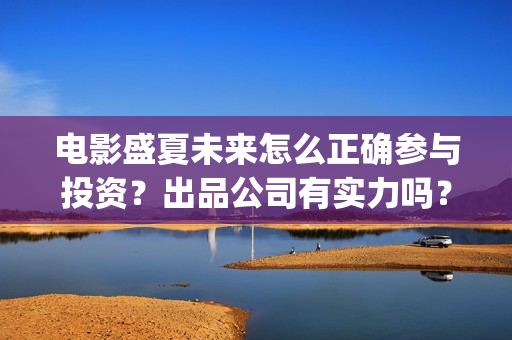 电影盛夏未来怎么正确参与投资？出品公司有实力吗？票房有保障吗？(盛夏未来这部电影怎么样)