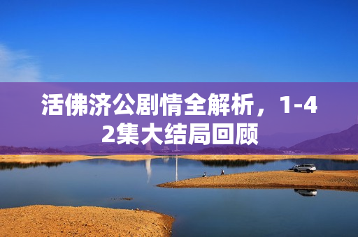活佛济公剧情全解析，1-42集大结局回顾