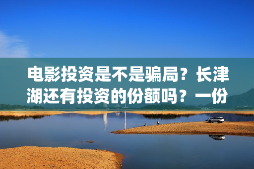 电影投资是不是骗局？长津湖还有投资的份额吗？一份多少钱？(电影投资是真的吗?)