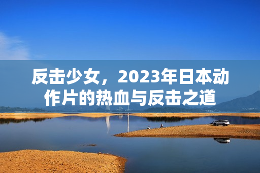 反击少女，2023年日本动作片的热血与反击之道