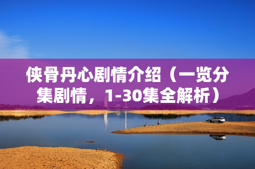 侠骨丹心剧情介绍（一览分集剧情，1-30集全解析）