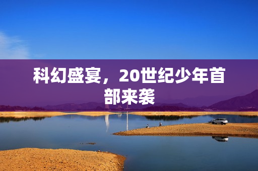 科幻盛宴，20世纪少年首部来袭