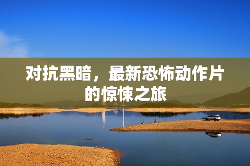 对抗黑暗，最新恐怖动作片的惊悚之旅