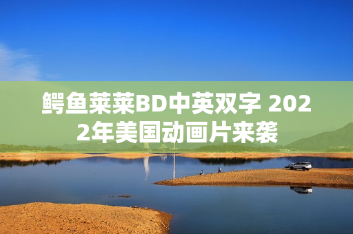鳄鱼莱莱BD中英双字 2022年美国动画片来袭