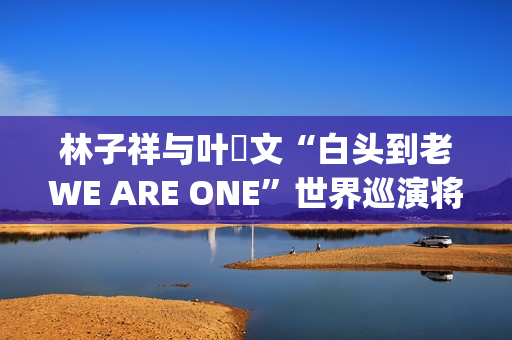 林子祥与叶蒨文“白头到老WE ARE ONE”世界巡演将于2026年1月31及2月1日登陆威尼斯人综艺馆(林子祥叶蒨文用歌声缅怀遇难者)