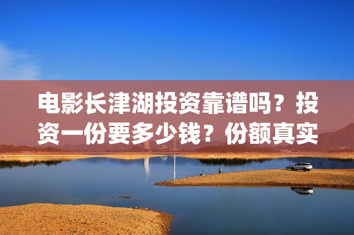 电影长津湖投资靠谱吗？投资一份要多少钱？份额真实吗？(电影长津湖投资公司)