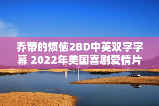 乔蒂的烦恼2BD中英双字字幕 2022年美国喜剧爱情片亮相荧幕