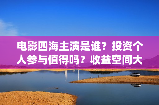 电影四海主演是谁？投资个人参与值得吗？收益空间大吗？(四海电影什么时候拍的)