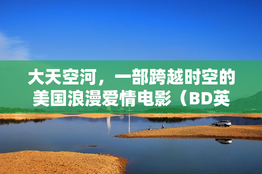 大天空河，一部跨越时空的美国浪漫爱情电影（BD英语中字）
