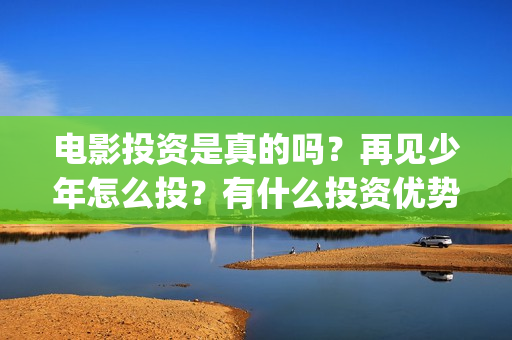 电影投资是真的吗？再见少年怎么投？有什么投资优势？(电影投资是真是假)