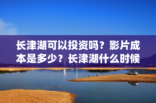 长津湖可以投资吗？影片成本是多少？长津湖什么时候定档？(长津湖投资多少钱)