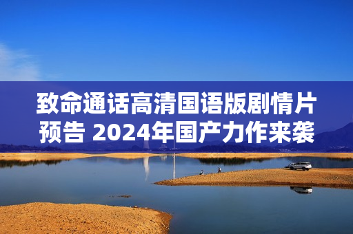 致命通话高清国语版剧情片预告 2024年国产力作来袭