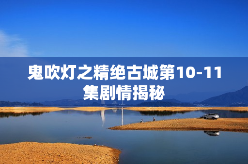 鬼吹灯之精绝古城第10-11集剧情揭秘